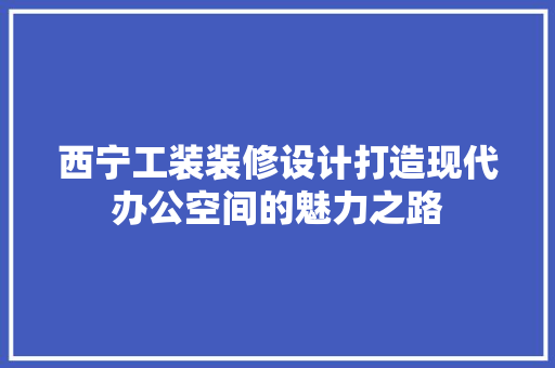 西宁工装装修设计打造现代办公空间的魅力之路