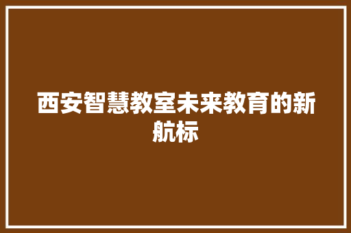 西安智慧教室未来教育的新航标  第1张