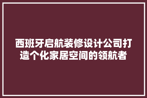 西班牙启航装修设计公司打造个化家居空间的领航者