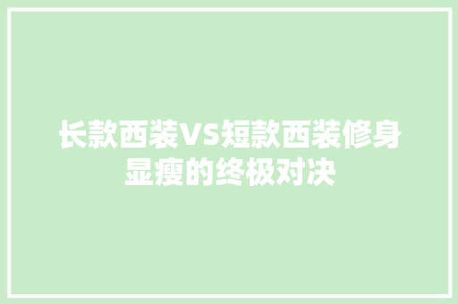 长款西装VS短款西装修身显瘦的终极对决