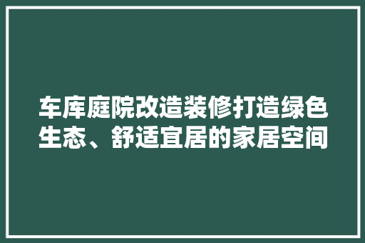 车库庭院改造装修打造绿色生态、舒适宜居的家居空间