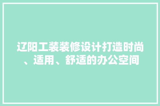 辽阳工装装修设计打造时尚、适用、舒适的办公空间