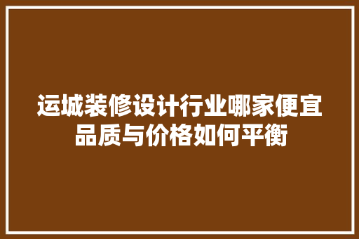 运城装修设计行业哪家便宜品质与价格如何平衡
