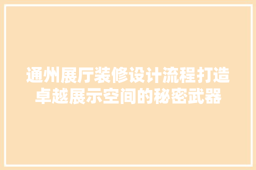 通州展厅装修设计流程打造卓越展示空间的秘密武器