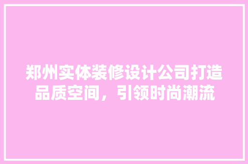郑州实体装修设计公司打造品质空间，引领时尚潮流