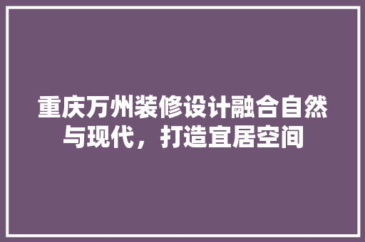 重庆万州装修设计融合自然与现代，打造宜居空间