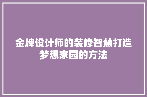 金牌设计师的装修智慧打造梦想家园的方法