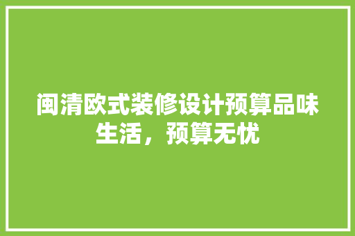 闽清欧式装修设计预算品味生活，预算无忧
