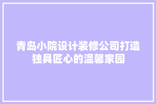 青岛小院设计装修公司打造独具匠心的温馨家园