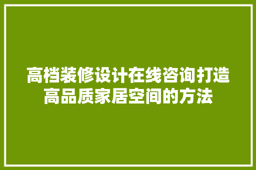 高档装修设计在线咨询打造高品质家居空间的方法