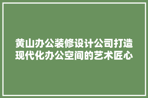 黄山办公装修设计公司打造现代化办公空间的艺术匠心