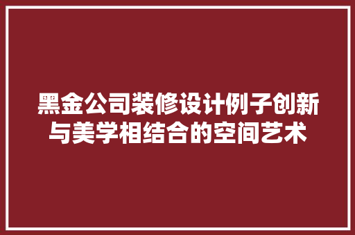 黑金公司装修设计例子创新与美学相结合的空间艺术