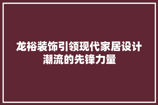 龙裕装饰引领现代家居设计潮流的先锋力量