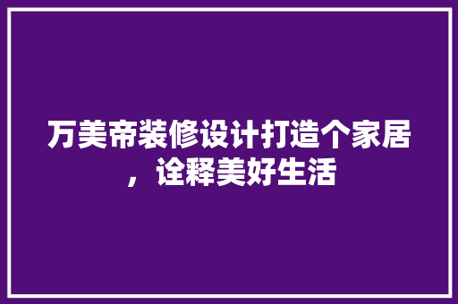 万美帝装修设计打造个家居,诠释美好生活 第1张 万美帝装修设计打造个家居,诠释美好生活 第1张