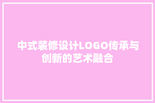 中式装修设计LOGO传承与创新的艺术融合