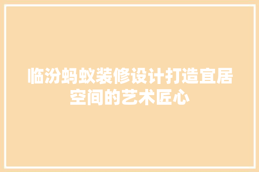 临汾蚂蚁装修设计打造宜居空间的艺术匠心