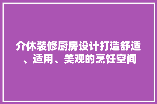 介休装修厨房设计打造舒适、适用、美观的烹饪空间