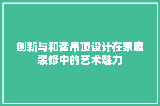 创新与和谐吊顶设计在家庭装修中的艺术魅力