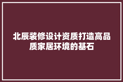 北辰装修设计资质打造高品质家居环境的基石