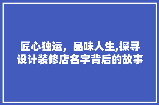 匠心独运，品味人生,探寻设计装修店名字背后的故事