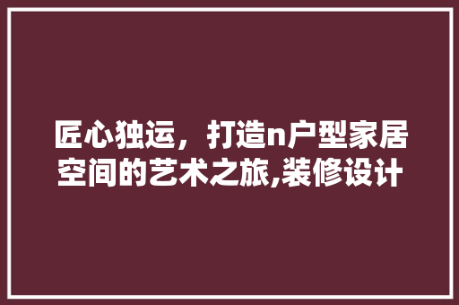 匠心独运，打造n户型家居空间的艺术之旅,装修设计与灵感分享