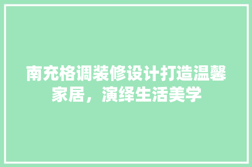 南充格调装修设计打造温馨家居，演绎生活美学