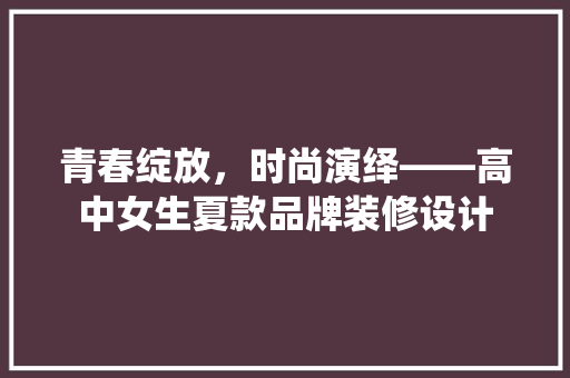 青春绽放，时尚演绎——高中女生夏款品牌装修设计