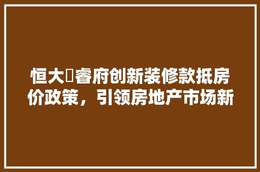 恒大珺睿府创新装修款抵房价政策，引领房地产市场新潮流