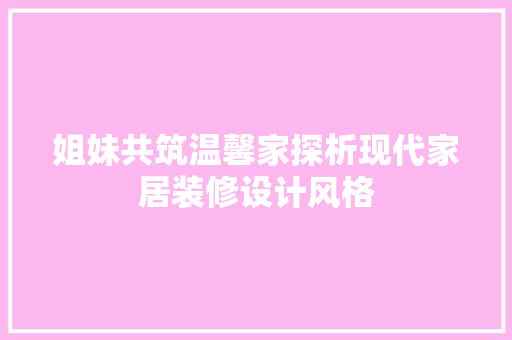 姐妹共筑温馨家探析现代家居装修设计风格