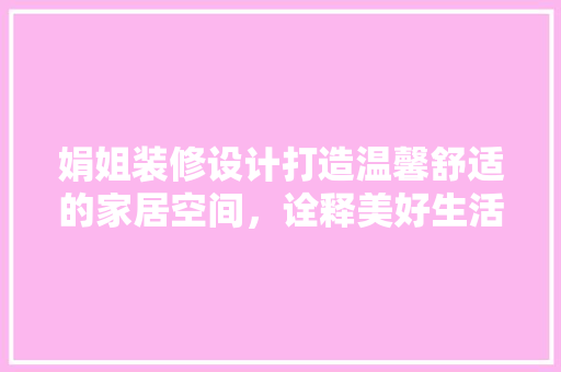 娟姐装修设计打造温馨舒适的家居空间，诠释美好生活美学