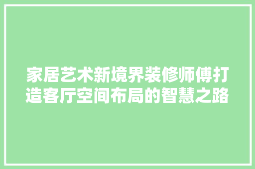 家居艺术新境界装修师傅打造客厅空间布局的智慧之路