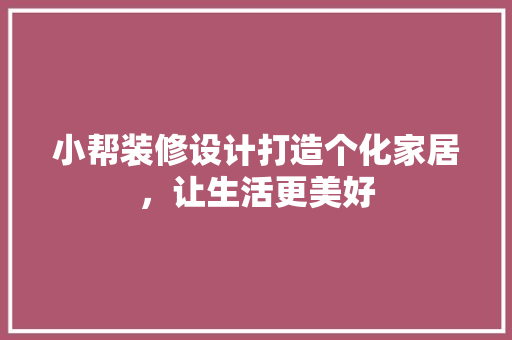 小帮装修设计打造个化家居，让生活更美好