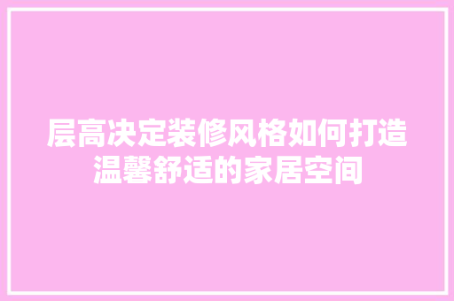层高决定装修风格如何打造温馨舒适的家居空间