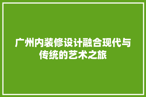 广州内装修设计融合现代与传统的艺术之旅