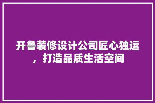 开鲁装修设计公司匠心独运，打造品质生活空间