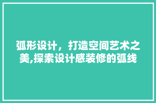 弧形设计,打造空间艺术之美,探索设计感装修的弧线魅力