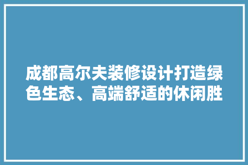 成都高尔夫装修设计打造绿色生态、高端舒适的休闲胜地