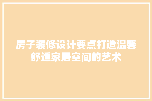 房子装修设计要点打造温馨舒适家居空间的艺术