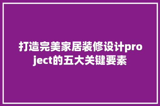 打造完美家居装修设计project的五大关键要素 第1张 打造完美家居装修设计project的五大关键要素 第1张