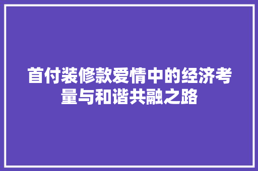 首付装修款爱情中的经济考量与和谐共融之路