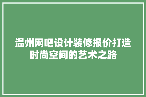 温州网吧设计装修报价打造时尚空间的艺术之路