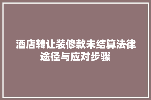 酒店转让装修款未结算法律途径与应对步骤