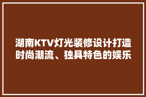 湖南KTV灯光装修设计打造时尚潮流、独具特色的娱乐空间