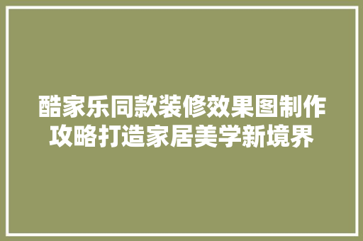 酷家乐同款装修效果图制作攻略打造家居美学新境界