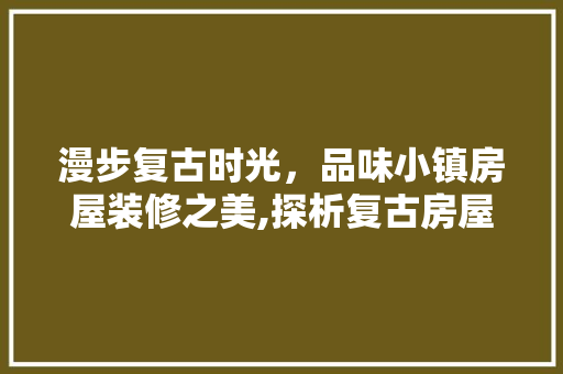 漫步复古时光，品味小镇房屋装修之美,探析复古房屋设计理念与方法