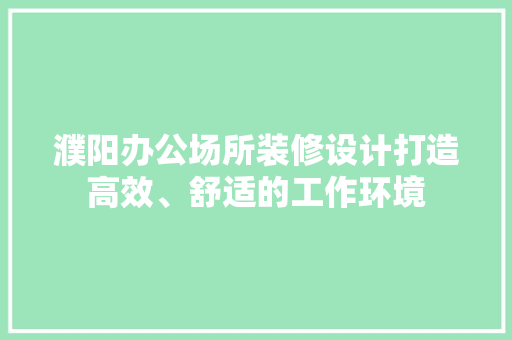濮阳办公场所装修设计打造高效、舒适的工作环境