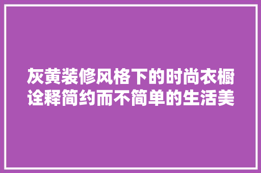 灰黄装修风格下的时尚衣橱诠释简约而不简单的生活美学