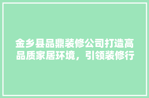 金乡县品鼎装修公司打造高品质家居环境，引领装修行业新风尚