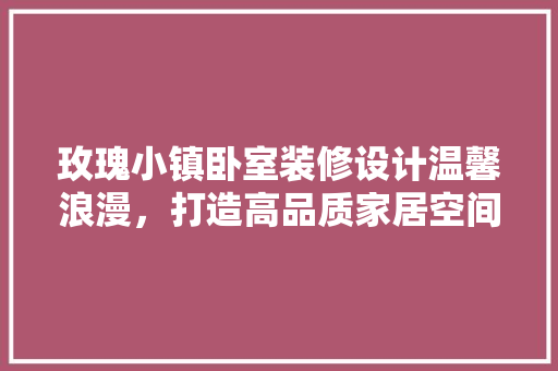 玫瑰小镇卧室装修设计温馨浪漫，打造高品质家居空间