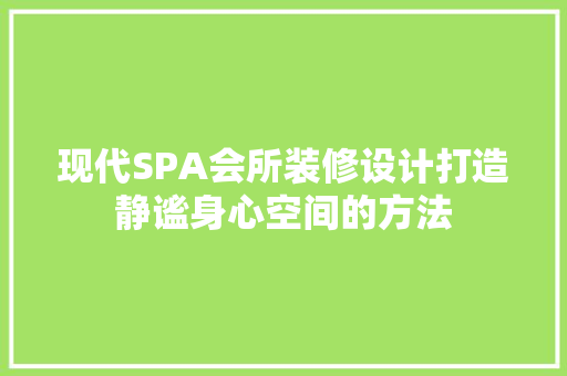 现代SPA会所装修设计打造静谧身心空间的方法